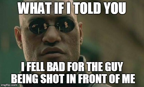 Matrix Morpheus Meme | WHAT IF I TOLD YOU I FELL BAD FOR THE GUY BEING SHOT IN FRONT OF ME | image tagged in memes,matrix morpheus | made w/ Imgflip meme maker