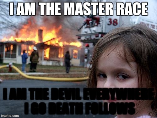 Disaster Girl | I AM THE MASTER RACE I AM THE DEVIL EVERYWHERE I GO DEATH FOLLOWS | image tagged in memes,disaster girl | made w/ Imgflip meme maker
