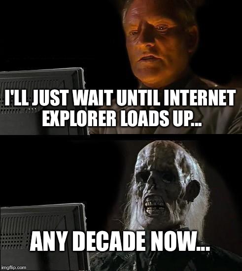 I'll Just Wait Here | I'LL JUST WAIT UNTIL INTERNET EXPLORER LOADS UP... ANY DECADE NOW... | image tagged in memes,ill just wait here | made w/ Imgflip meme maker