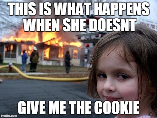 Disaster Girl | THIS IS WHAT HAPPENS WHEN SHE DOESNT GIVE ME THE COOKIE | image tagged in memes,disaster girl | made w/ Imgflip meme maker