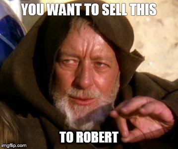Obi Wan Kenobi Jedi Mind Trick | YOU WANT TO SELL THIS TO ROBERT | image tagged in obi wan kenobi jedi mind trick | made w/ Imgflip meme maker
