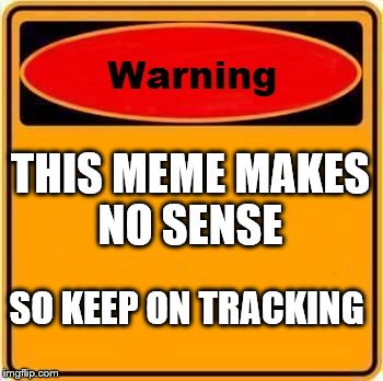 Warning Sign | THIS MEME MAKES NO SENSE SO KEEP ON TRACKING | image tagged in memes,warning sign | made w/ Imgflip meme maker