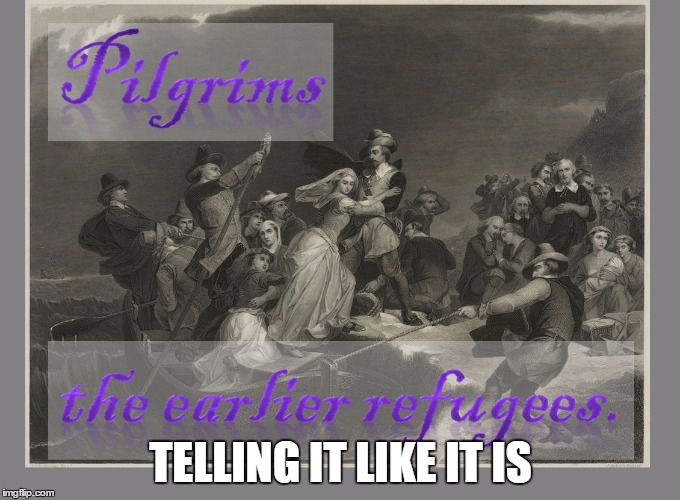 Pilgrims... the earlier refugees. | TELLING IT LIKE IT IS | image tagged in pilgrims the earlier refugees | made w/ Imgflip meme maker