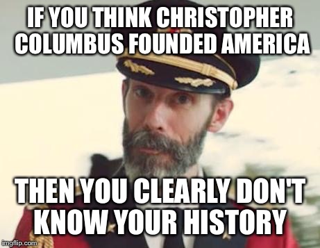 Captain Obvious | IF YOU THINK CHRISTOPHER COLUMBUS FOUNDED AMERICA THEN YOU CLEARLY DON'T KNOW YOUR HISTORY | image tagged in captain obvious | made w/ Imgflip meme maker