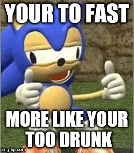 Drunk Sonic | YOUR TO FAST MORE LIKE YOUR TOO DRUNK | image tagged in drunk sonic | made w/ Imgflip meme maker