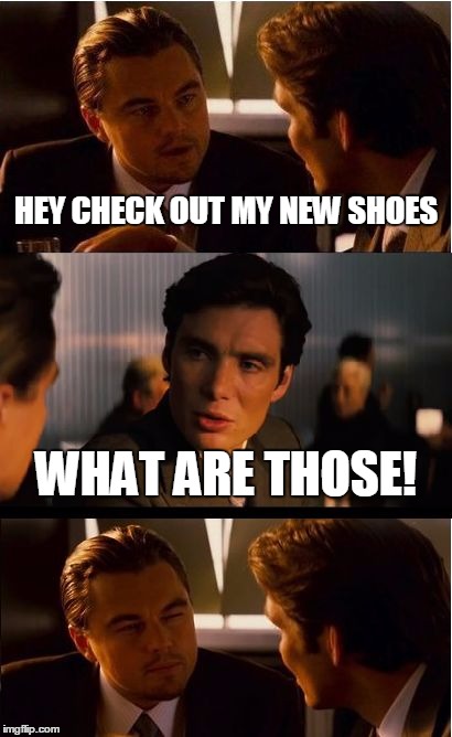 My friend always does this | HEY CHECK OUT MY NEW SHOES WHAT ARE THOSE! | image tagged in memes,inception | made w/ Imgflip meme maker