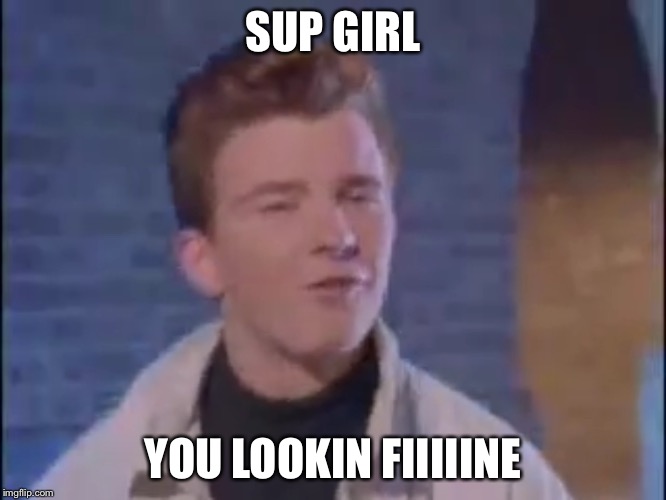Rick rolled | SUP GIRL YOU LOOKIN FIIIIINE | image tagged in rick rolled | made w/ Imgflip meme maker