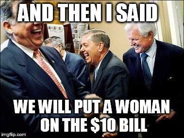 Men Laughing | AND THEN I SAID WE WILL PUT A WOMAN ON THE $10 BILL | image tagged in memes,men laughing | made w/ Imgflip meme maker