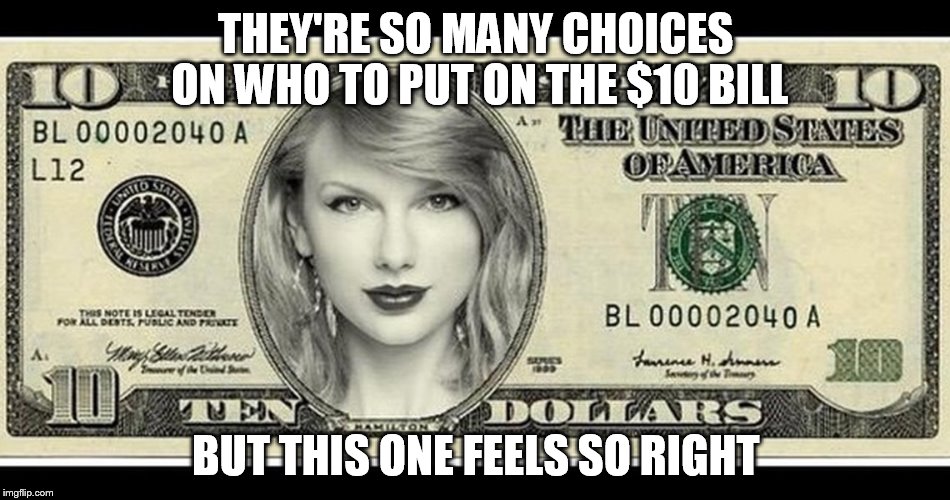 Here is a Swfit back for ya | THEY'RE SO MANY CHOICES ON WHO TO PUT ON THE $10 BILL BUT THIS ONE FEELS SO RIGHT | image tagged in memes,taylor swift,10 bill,money money,lol | made w/ Imgflip meme maker