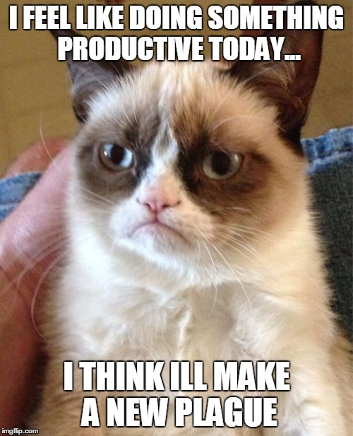 Grumpy Cat Meme | I FEEL LIKE DOING SOMETHING PRODUCTIVE TODAY... I THINK ILL MAKE A NEW PLAGUE | image tagged in memes,grumpy cat | made w/ Imgflip meme maker