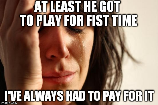 First World Problems Meme | AT LEAST HE GOT TO PLAY FOR FIST TIME I'VE ALWAYS HAD TO PAY FOR IT | image tagged in memes,first world problems | made w/ Imgflip meme maker