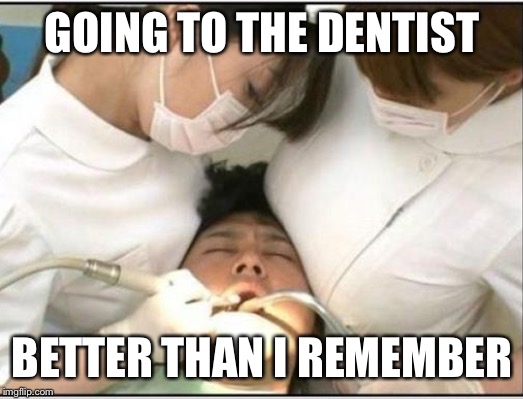 GOING TO THE DENTIST BETTER THAN I REMEMBER | image tagged in dentist | made w/ Imgflip meme maker