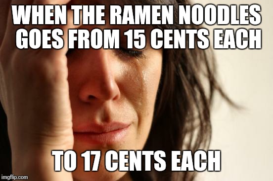 True story | WHEN THE RAMEN NOODLES GOES FROM 15 CENTS EACH TO 17 CENTS EACH | image tagged in memes,first world problems,ramen,noodles | made w/ Imgflip meme maker