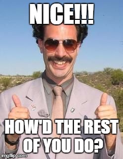 Borat two thumbs up | NICE!!! HOW'D THE REST OF YOU DO? | image tagged in borat two thumbs up | made w/ Imgflip meme maker