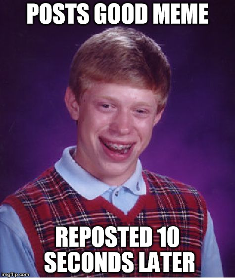 Bad Luck Brian Meme | POSTS GOOD MEME REPOSTED 10 SECONDS LATER | image tagged in memes,bad luck brian | made w/ Imgflip meme maker