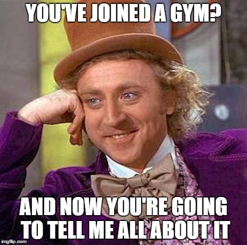 Creepy Condescending Wonka Meme | YOU'VE JOINED A GYM? AND NOW YOU'RE GOING TO TELL ME ALL ABOUT IT | image tagged in memes,creepy condescending wonka | made w/ Imgflip meme maker