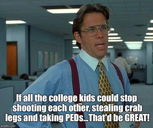 That Would Be Great | If all the college kids could stop shooting each other, stealing crab legs and taking PEDs...That'd be GREAT! | image tagged in memes,that would be great | made w/ Imgflip meme maker