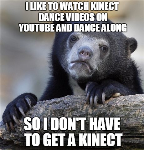 Confession Bear | I LIKE TO WATCH KINECT DANCE VIDEOS ON YOUTUBE AND DANCE ALONG SO I DON'T HAVE TO GET A KINECT | image tagged in memes,confession bear | made w/ Imgflip meme maker