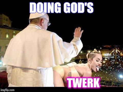 DOING GOD'S TWERK | image tagged in twerk,pope | made w/ Imgflip meme maker