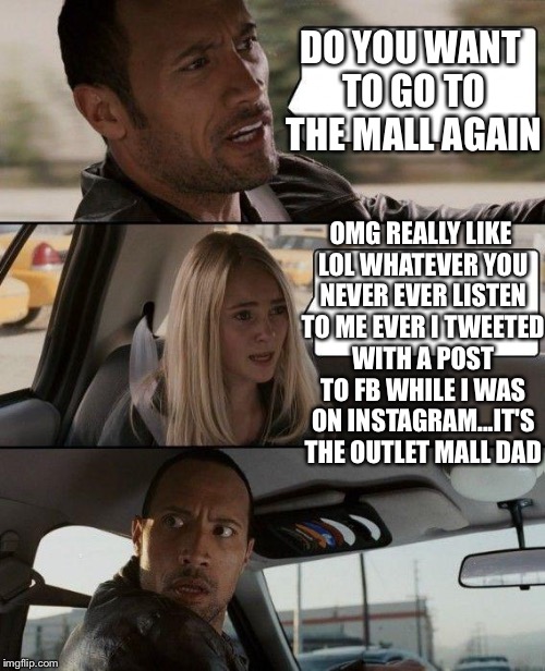 Dads and Daughters | DO YOU WANT TO GO TO THE MALL AGAIN OMG REALLY LIKE LOL WHATEVER YOU NEVER EVER LISTEN TO ME EVER I TWEETED WITH A POST TO FB WHILE I WAS ON | image tagged in memes,the rock driving,dad,daughter,funny,funny memes | made w/ Imgflip meme maker