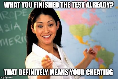 Unhelpful High School Teacher | WHAT YOU FINISHED THE TEST ALREADY? THAT DEFINITELY MEANS YOUR CHEATING | image tagged in memes,unhelpful high school teacher | made w/ Imgflip meme maker