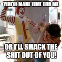 YOU'LL MAKE TIME FOR ME OR I'LL SMACK THE SHIT OUT OF YOU! | made w/ Imgflip meme maker