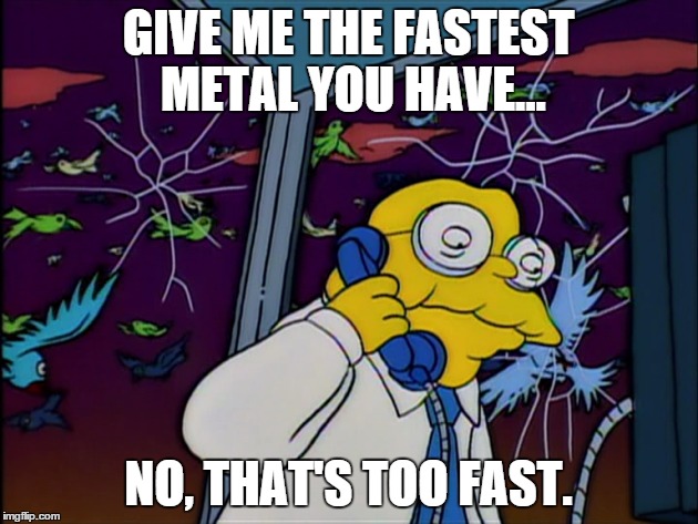 GIVE ME THE FASTEST METAL YOU HAVE... NO, THAT'S TOO FAST. | made w/ Imgflip meme maker