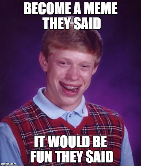 Bad Luck Brian | BECOME A MEME THEY SAID IT WOULD BE FUN THEY SAID | image tagged in memes,bad luck brian | made w/ Imgflip meme maker