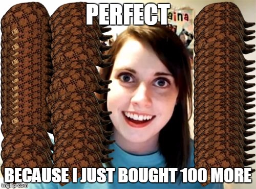 Overly Attached Girlfriend Meme | PERFECT BECAUSE I JUST BOUGHT 100 MORE | image tagged in memes,overly attached girlfriend,scumbag | made w/ Imgflip meme maker