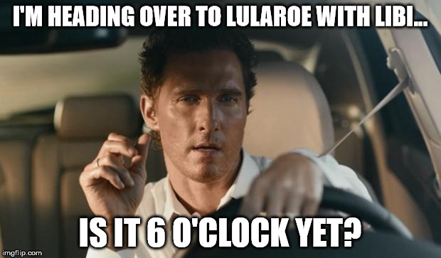Matthew | I'M HEADING OVER TO LULAROE
WITH LIBI... IS IT 6 O'CLOCK YET? | image tagged in matthew | made w/ Imgflip meme maker