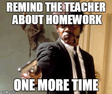 Say That Again I Dare You Meme | REMIND THE TEACHER ABOUT HOMEWORK ONE MORE TIME | image tagged in memes,say that again i dare you | made w/ Imgflip meme maker