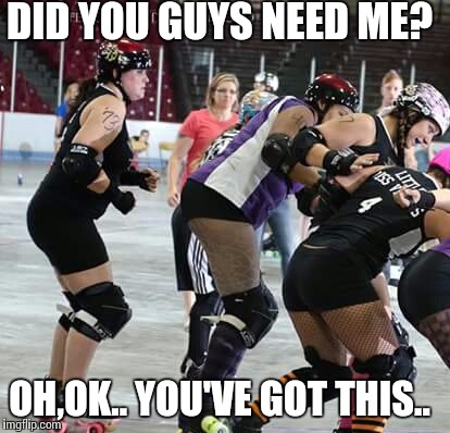 Katie | DID YOU GUYS NEED ME? OH,OK.. YOU'VE GOT THIS.. | image tagged in teamwork | made w/ Imgflip meme maker