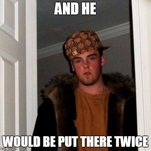 Scumbag Steve Meme | AND HE WOULD BE PUT THERE TWICE | image tagged in memes,scumbag steve | made w/ Imgflip meme maker