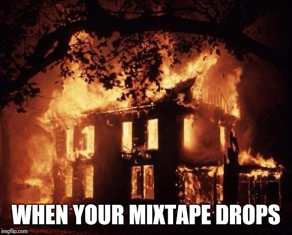 housefire | WHEN YOUR MIXTAPE DROPS | image tagged in housefire | made w/ Imgflip meme maker