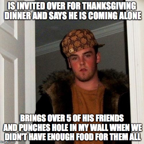Scumbag Steve Meme | IS INVITED OVER FOR THANKSGIVING DINNER AND SAYS HE IS COMING ALONE BRINGS OVER 5 OF HIS FRIENDS AND PUNCHES HOLE IN MY WALL WHEN WE DIDN'T  | image tagged in memes,scumbag steve | made w/ Imgflip meme maker