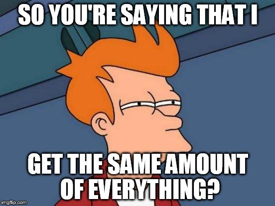 Futurama Fry | SO YOU'RE SAYING THAT I GET THE SAME AMOUNT OF EVERYTHING? | image tagged in memes,futurama fry | made w/ Imgflip meme maker
