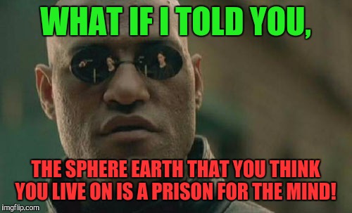 Matrix Morpheus Meme | WHAT IF I TOLD YOU, THE SPHERE EARTH THAT YOU THINK YOU LIVE ON IS A PRISON FOR THE MIND! | image tagged in memes,matrix morpheus | made w/ Imgflip meme maker