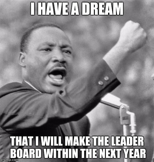 I have a dream | I HAVE A DREAM THAT I WILL MAKE THE LEADER BOARD WITHIN THE NEXT YEAR | image tagged in i have a dream | made w/ Imgflip meme maker