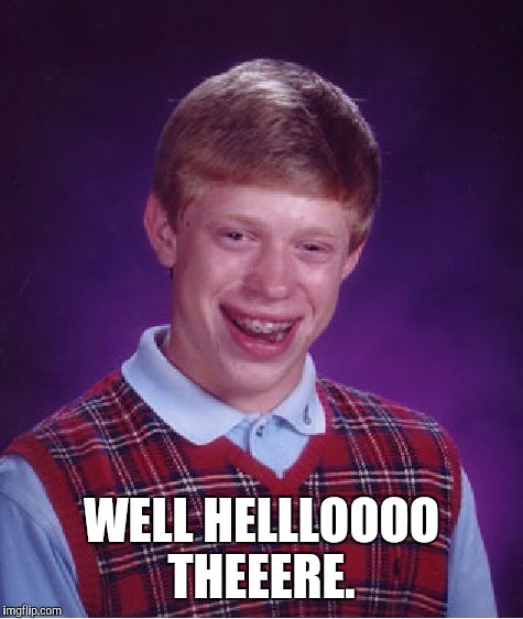 Bad Luck Brian Meme | WELL HELLLOOOO THEEERE. | image tagged in memes,bad luck brian | made w/ Imgflip meme maker