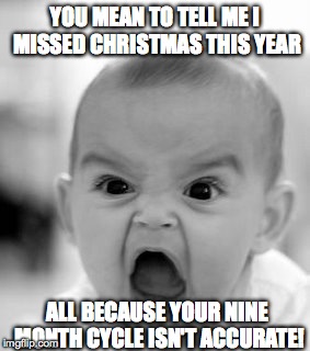 Angry Baby Meme | YOU MEAN TO TELL ME I MISSED CHRISTMAS THIS YEAR ALL BECAUSE YOUR NINE MONTH CYCLE ISN'T ACCURATE! | image tagged in memes,angry baby | made w/ Imgflip meme maker