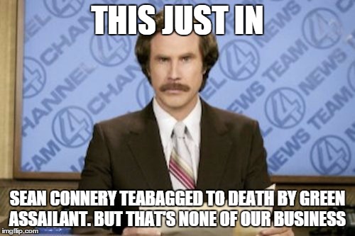 Sean Connery Teabagged | THIS JUST IN SEAN CONNERY TEABAGGED TO DEATH BY GREEN ASSAILANT. BUT THAT'S NONE OF OUR BUSINESS | image tagged in memes,ron burgundy,kermit the frog,sean connery  kermit,lipton tea,this just in | made w/ Imgflip meme maker
