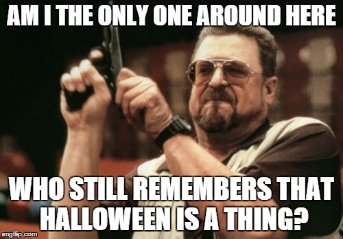 Thanksgiving also exists. | AM I THE ONLY ONE AROUND HERE WHO STILL REMEMBERS THAT HALLOWEEN IS A THING? | image tagged in memes,am i the only one around here,halloween | made w/ Imgflip meme maker