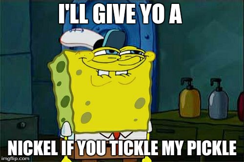 Don't You Squidward Meme | I'LL GIVE YO A NICKEL IF YOU TICKLE MY PICKLE | image tagged in memes,dont you squidward | made w/ Imgflip meme maker