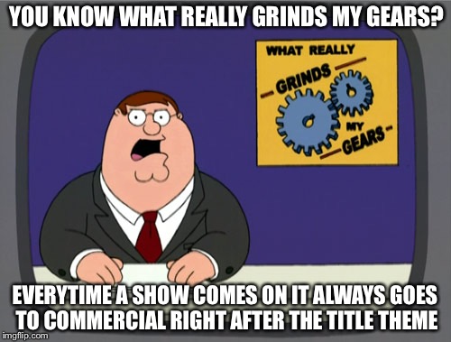 Peter Griffin News | YOU KNOW WHAT REALLY GRINDS MY GEARS? EVERYTIME A SHOW COMES ON IT ALWAYS GOES TO COMMERCIAL RIGHT AFTER THE TITLE THEME | image tagged in memes,peter griffin news | made w/ Imgflip meme maker