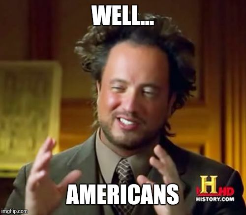 Ancient Aliens Meme | WELL... AMERICANS | image tagged in memes,ancient aliens | made w/ Imgflip meme maker