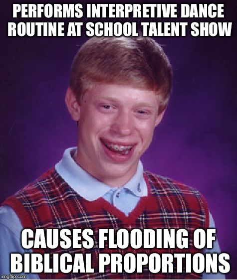 Bad Luck Brian Rain Dance | PERFORMS INTERPRETIVE DANCE ROUTINE AT SCHOOL TALENT SHOW CAUSES FLOODING OF BIBLICAL PROPORTIONS | image tagged in memes,bad luck brian | made w/ Imgflip meme maker