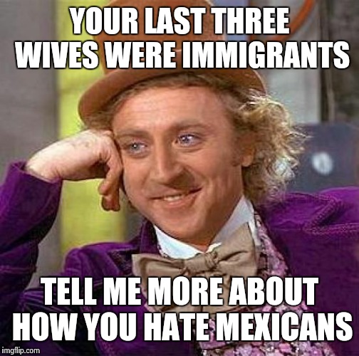 Creepy Condescending Wonka | YOUR LAST THREE WIVES WERE IMMIGRANTS TELL ME MORE ABOUT HOW YOU HATE MEXICANS | image tagged in memes,creepy condescending wonka | made w/ Imgflip meme maker
