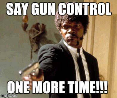 Say That Again I Dare You | SAY GUN CONTROL ONE MORE TIME!!! | image tagged in memes,say that again i dare you | made w/ Imgflip meme maker
