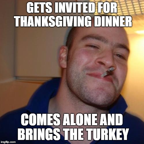 GETS INVITED FOR THANKSGIVING DINNER COMES ALONE AND BRINGS THE TURKEY | made w/ Imgflip meme maker