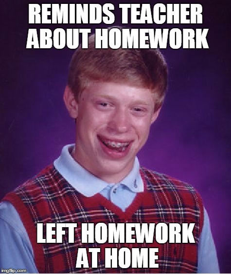 Bad Luck Brian Meme | REMINDS TEACHER ABOUT HOMEWORK LEFT HOMEWORK AT HOME | image tagged in memes,bad luck brian | made w/ Imgflip meme maker